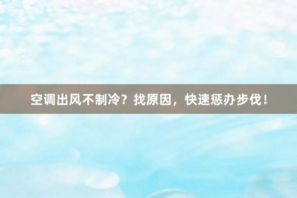 空调出风不制冷？找原因，快速惩办步伐！